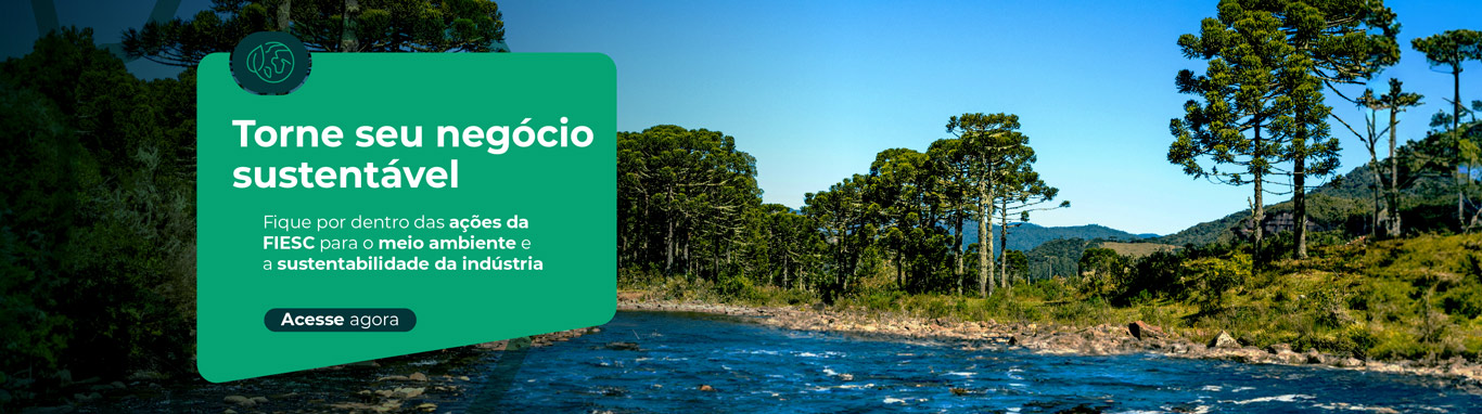 Torne seu negócio sustentável - Clique aqui e fique por dentro das ações da FIESC para o meio ambiente e a sustentabilidade da indústria.