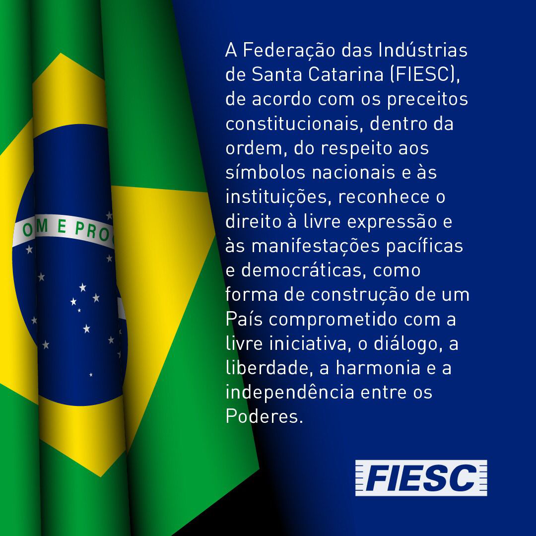 A Federação das Indústrias de Santa Catarina (FIESC), de acordo com os preceitos constitucionais, dentro da ordem, do respeito aos símbolos nacionais e às instituições, reconhece o direito à livre expressão e às manifestações pacíficas e democráticas, como forma de construção de um País comprometido com a livre iniciativa, o diálogo, a liberdade, a harmonia e a independência entre os Poderes.